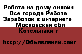 Работа на дому-онлайн - Все города Работа » Заработок в интернете   . Московская обл.,Котельники г.